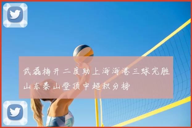 武磊梅开二度助上海海港三球完胜山东泰山登顶中超积分榜