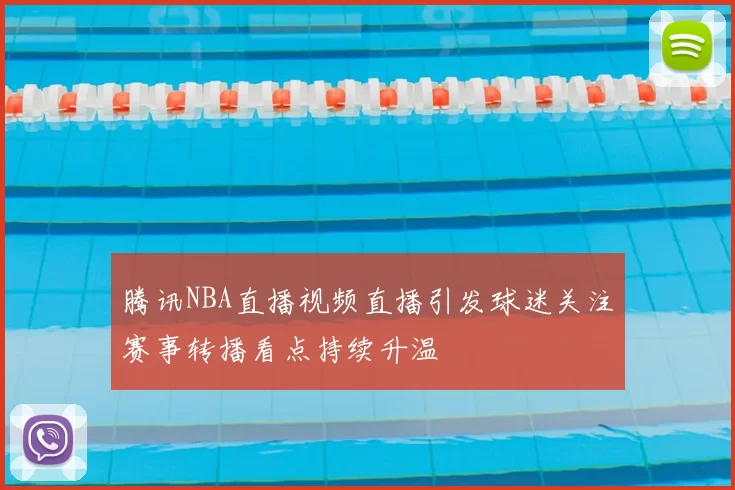 腾讯NBA直播视频直播引发球迷关注赛事转播看点持续升温