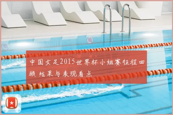 中国女足2015世界杯小组赛征程回顾 结果与表现看点