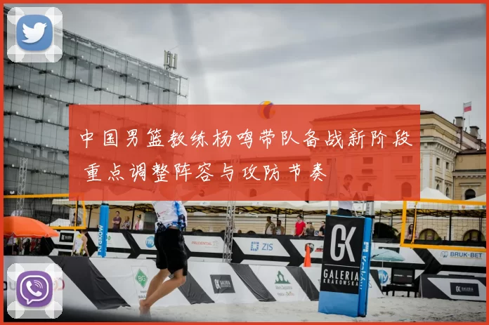 中国男篮教练杨鸣带队备战新阶段 重点调整阵容与攻防节奏