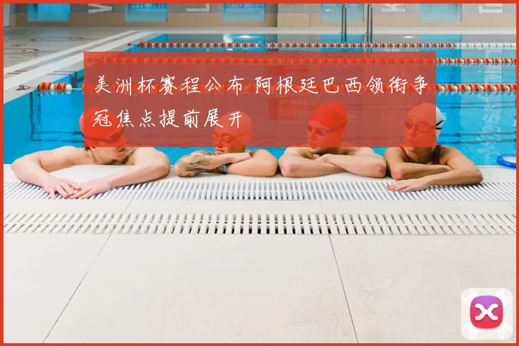 美洲杯赛程公布 阿根廷巴西领衔争冠焦点提前展开