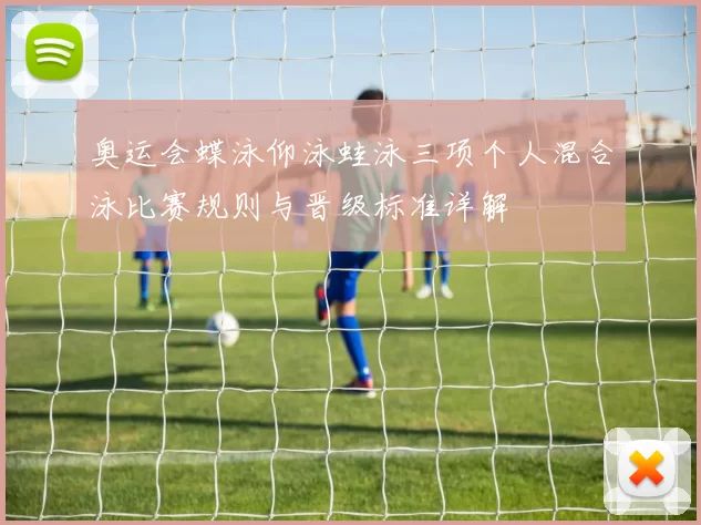 奥运会蝶泳仰泳蛙泳三项个人混合泳比赛规则与晋级标准详解