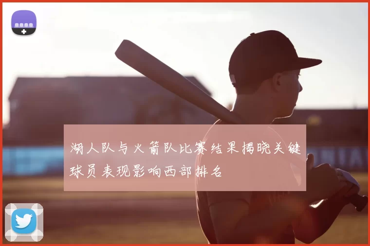 湖人队与火箭队比赛结果揭晓关键球员表现影响西部排名