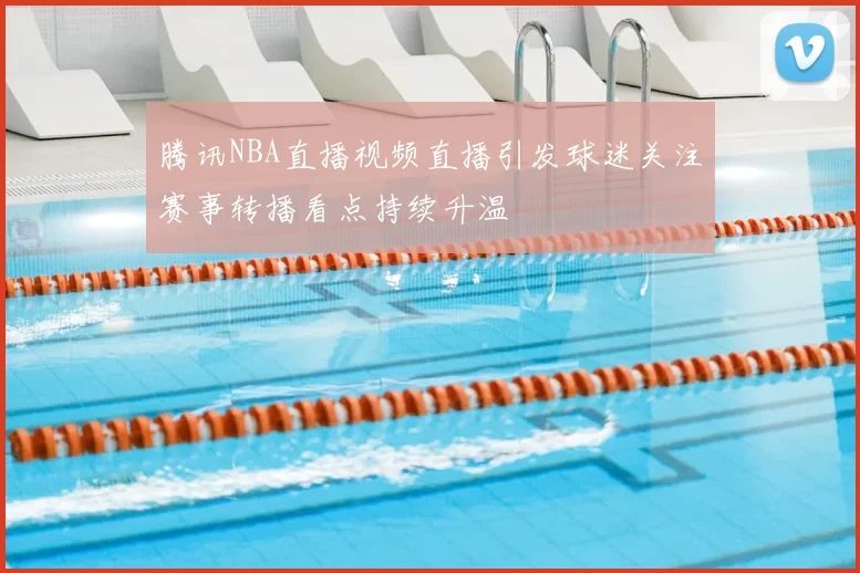 腾讯NBA直播视频直播引发球迷关注赛事转播看点持续升温