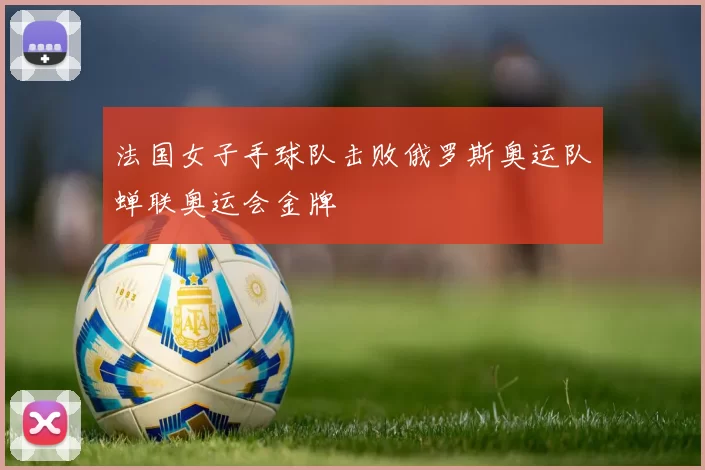 法国女子手球队击败俄罗斯奥运队蝉联奥运会金牌