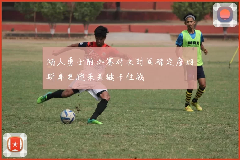 湖人勇士附加赛对决时间确定詹姆斯库里迎来关键卡位战