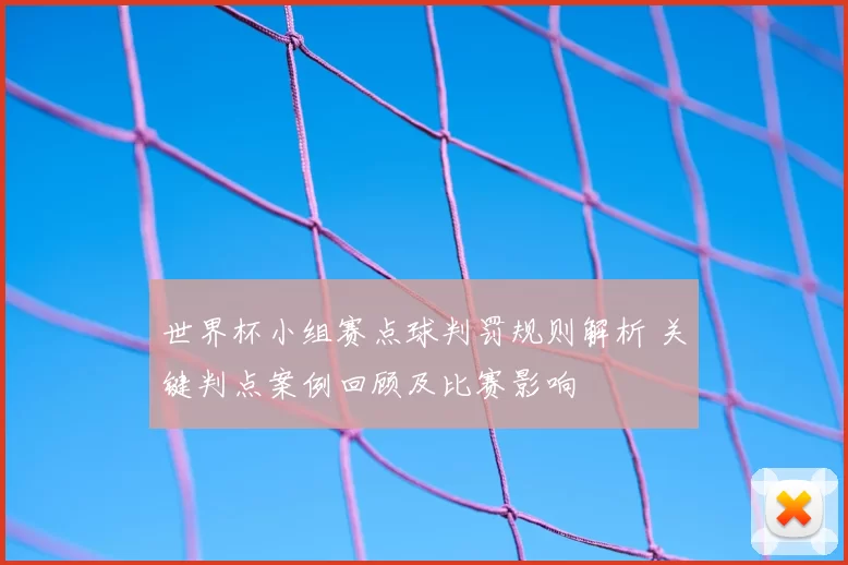 世界杯小组赛点球判罚规则解析 关键判点案例回顾及比赛影响