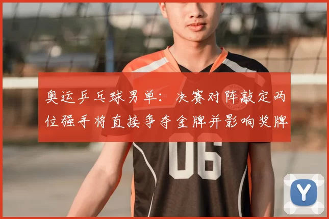 奥运乒乓球男单：决赛对阵敲定两位强手将直接争夺金牌并影响奖牌榜排列