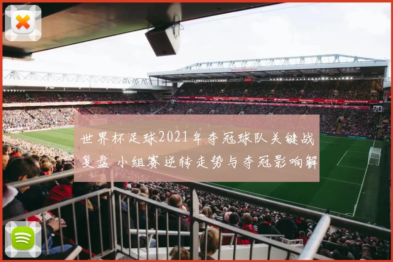世界杯足球2021年夺冠球队关键战复盘 小组赛逆转走势与夺冠影响解析