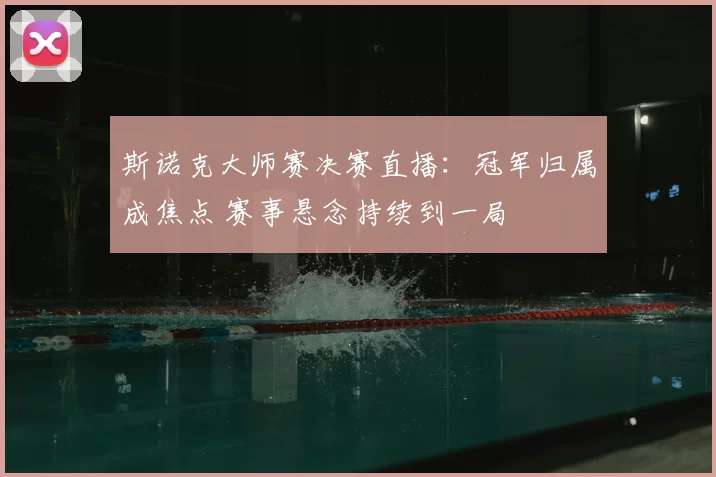 斯诺克大师赛决赛直播：冠军归属成焦点 赛事悬念持续到一局
