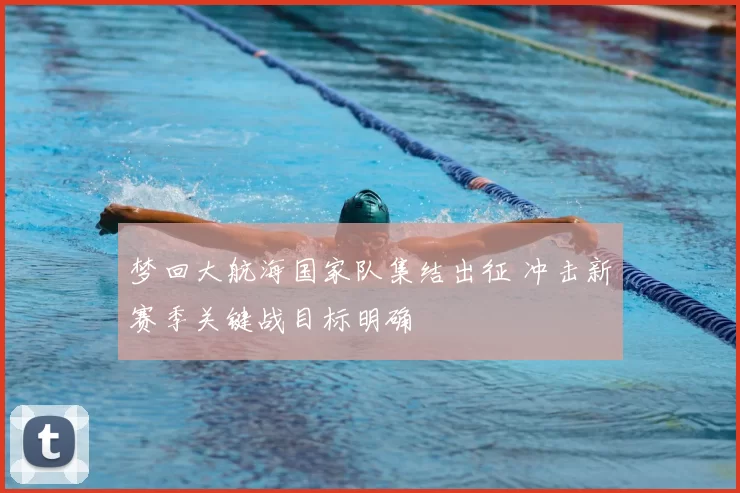 梦回大航海国家队集结出征 冲击新赛季关键战目标明确