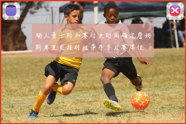 湖人勇士附加赛对决时间确定詹姆斯库里直接对话争夺季后赛席位