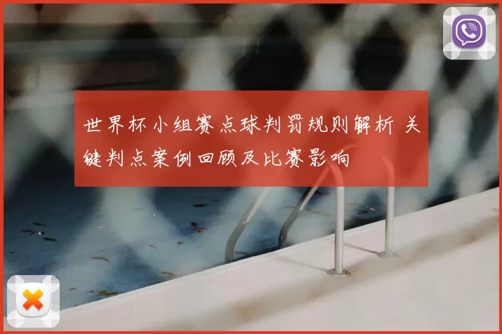 世界杯小组赛点球判罚规则解析 关键判点案例回顾及比赛影响
