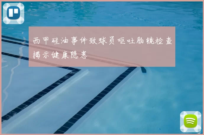 西甲硅油事件致球员呕吐肠镜检查揭示健康隐患