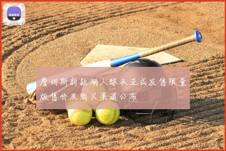 詹姆斯新款湖人球衣正式发售限量版售价及购买渠道公布