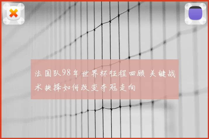 法国队98年世界杯征程回顾 关键战术抉择如何改变夺冠走向