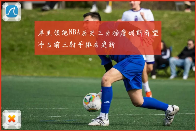 库里领跑NBA历史三分榜詹姆斯有望冲击前三射手排名更新