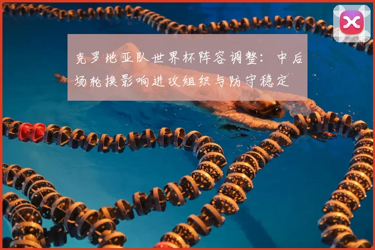 克罗地亚队世界杯阵容调整：中后场轮换影响进攻组织与防守稳定