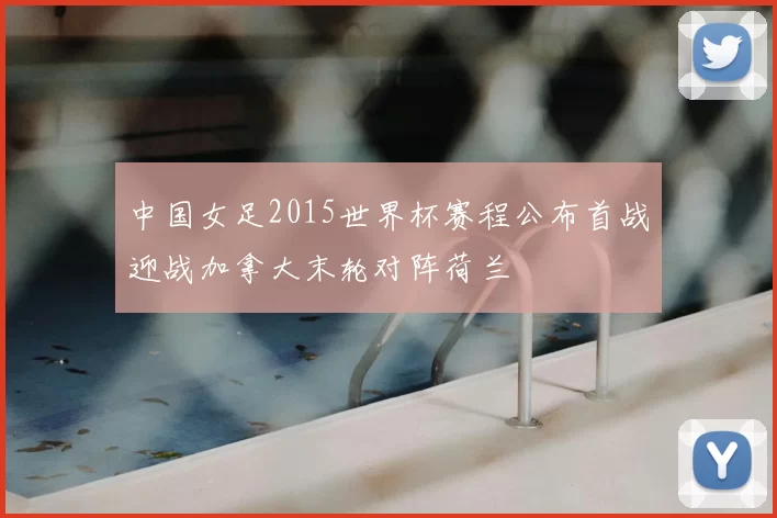 中国女足2015世界杯赛程公布首战迎战加拿大末轮对阵荷兰