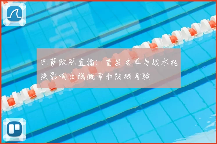 巴萨欧冠直播：首发名单与战术轮换影响出线概率和防线考验