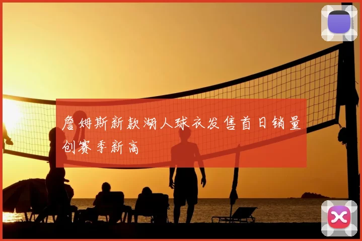 詹姆斯新款湖人球衣发售首日销量创赛季新高