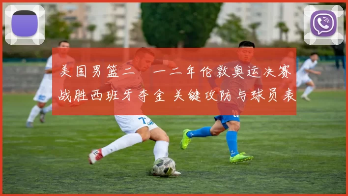 美国男篮二〇一二年伦敦奥运决赛战胜西班牙夺金 关键攻防与球员表现解读