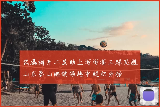 武磊梅开二度助上海海港三球完胜山东泰山继续领跑中超积分榜