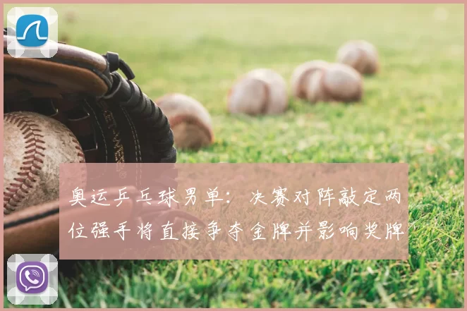 奥运乒乓球男单：决赛对阵敲定两位强手将直接争夺金牌并影响奖牌榜排列