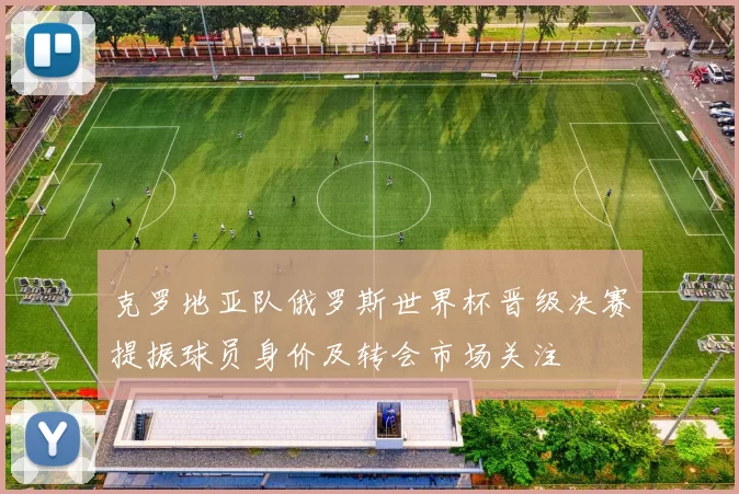 克罗地亚队俄罗斯世界杯晋级决赛提振球员身价及转会市场关注