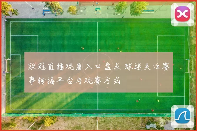 欧冠直播观看入口盘点 球迷关注赛事转播平台与观赛方式