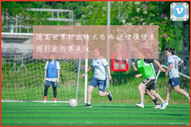 德国世界杯成绩太恐怖 连续强势表现引发外界关注