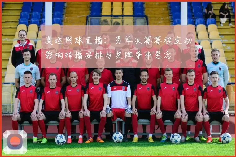 奥运网球直播：男单决赛赛程变动影响转播安排与奖牌争夺悬念