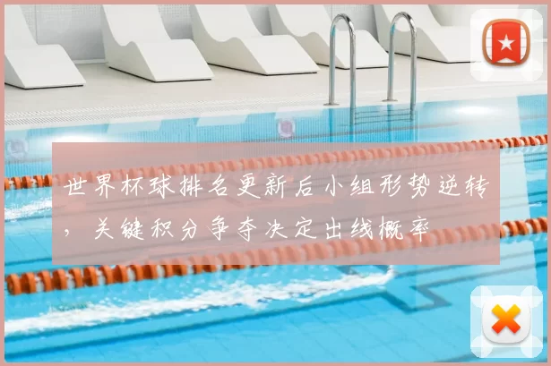 世界杯球排名更新后小组形势逆转，关键积分争夺决定出线概率