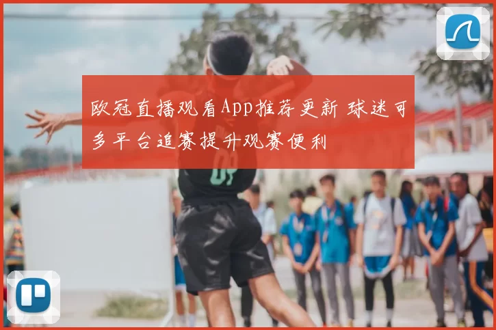 欧冠直播观看App推荐更新 球迷可多平台追赛提升观赛便利