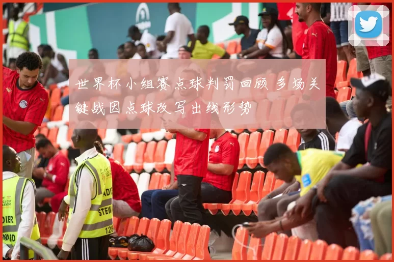 世界杯小组赛点球判罚回顾 多场关键战因点球改写出线形势