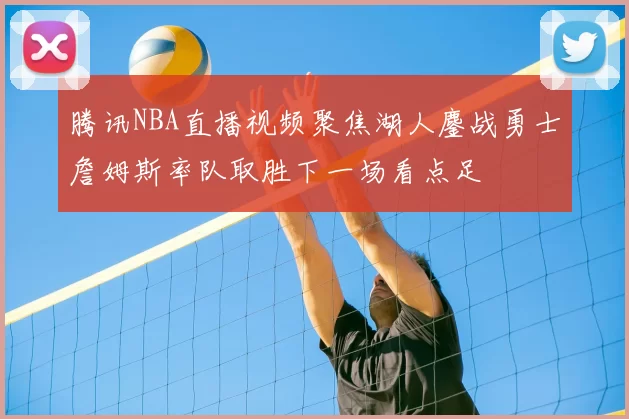 腾讯NBA直播视频聚焦湖人鏖战勇士詹姆斯率队取胜下一场看点足