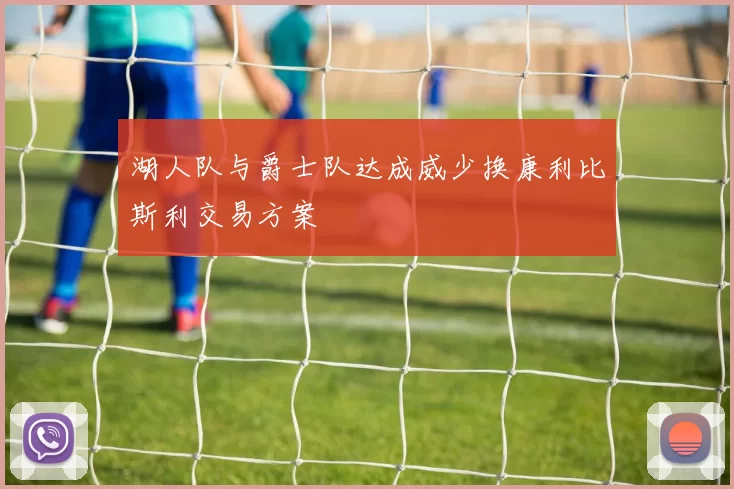 湖人队与爵士队达成威少换康利比斯利交易方案