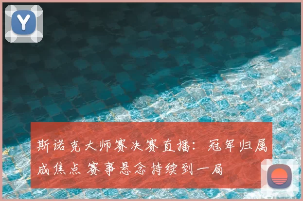 斯诺克大师赛决赛直播：冠军归属成焦点 赛事悬念持续到一局