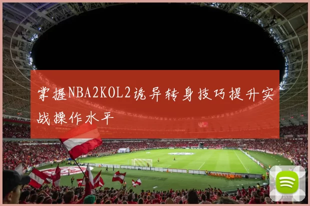 掌握NBA2KOL2诡异转身技巧提升实战操作水平