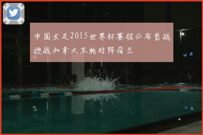 中国女足2015世界杯赛程公布首战迎战加拿大末轮对阵荷兰