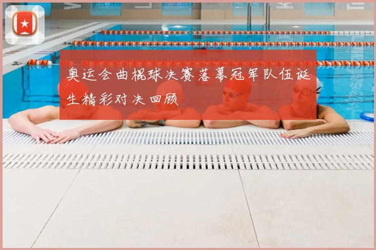 奥运会曲棍球决赛落幕冠军队伍诞生精彩对决回顾