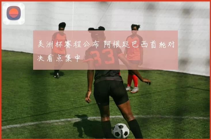 美洲杯赛程公布 阿根廷巴西首轮对决看点集中