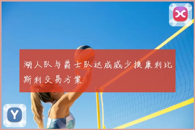 湖人队与爵士队达成威少换康利比斯利交易方案