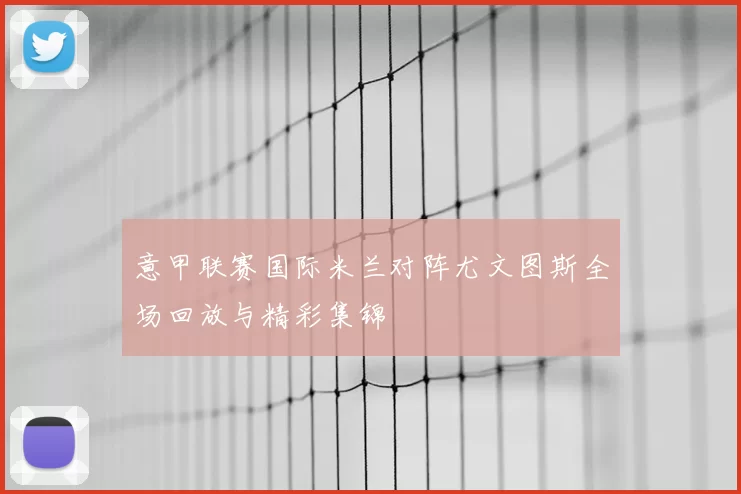 意甲联赛国际米兰对阵尤文图斯全场回放与精彩集锦