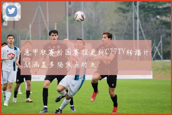 意甲联赛外围赛程更新C77TV转播计划涵盖多场焦点对决