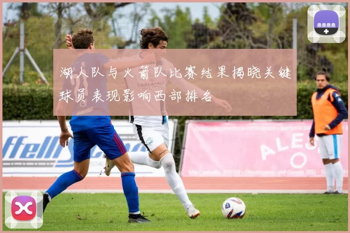 湖人队与火箭队比赛结果揭晓关键球员表现影响西部排名