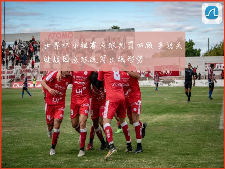 世界杯小组赛点球判罚回顾 多场关键战因点球改写出线形势