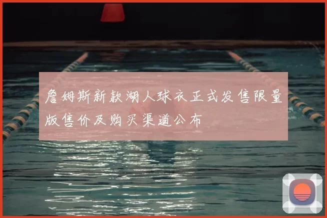 詹姆斯新款湖人球衣正式发售限量版售价及购买渠道公布