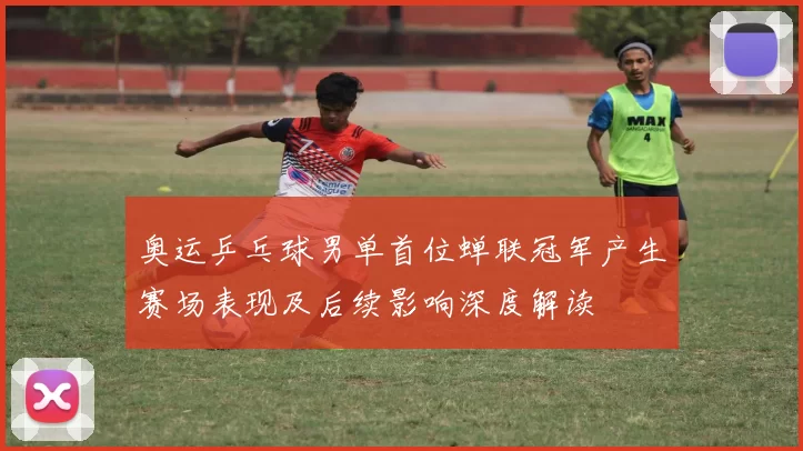 奥运乒乓球男单首位蝉联冠军产生赛场表现及后续影响深度解读