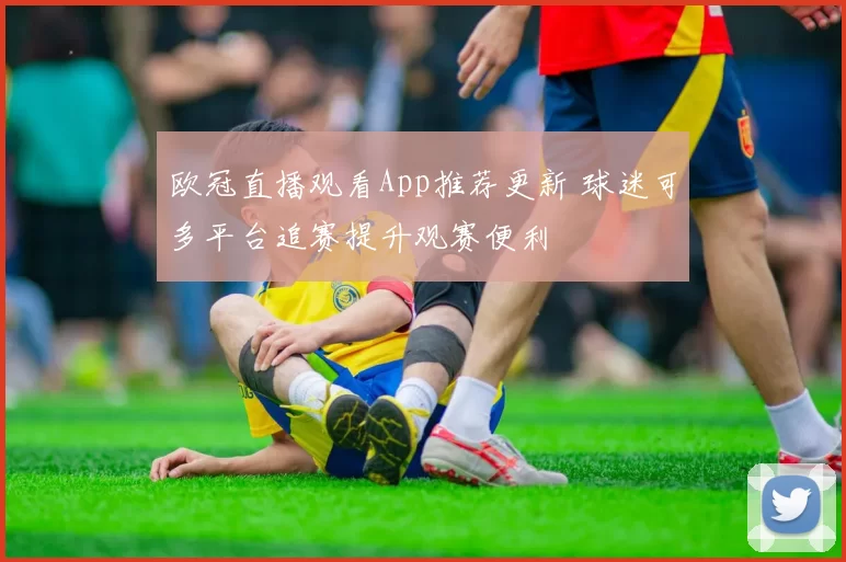 欧冠直播观看App推荐更新 球迷可多平台追赛提升观赛便利